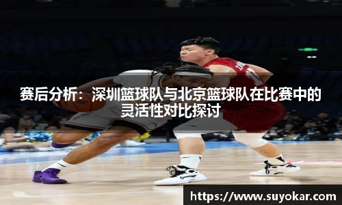 赛后分析：深圳篮球队与北京篮球队在比赛中的灵活性对比探讨
