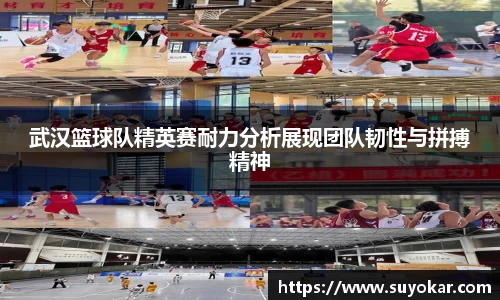 武汉篮球队精英赛耐力分析展现团队韧性与拼搏精神