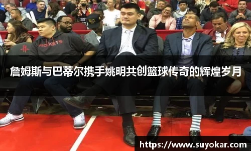 詹姆斯与巴蒂尔携手姚明共创篮球传奇的辉煌岁月