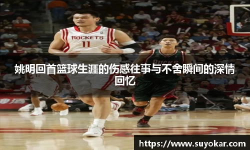 姚明回首篮球生涯的伤感往事与不舍瞬间的深情回忆