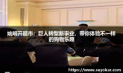 姚明开超市：巨人转型新事业，带你体验不一样的购物乐趣