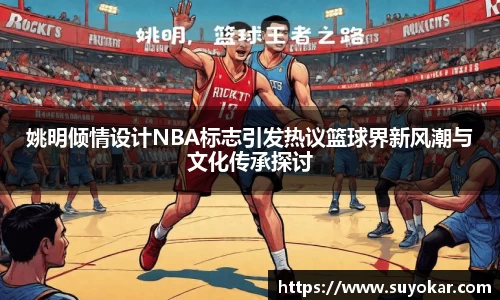 姚明倾情设计NBA标志引发热议篮球界新风潮与文化传承探讨
