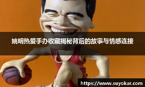 姚明热爱手办收藏揭秘背后的故事与情感连接