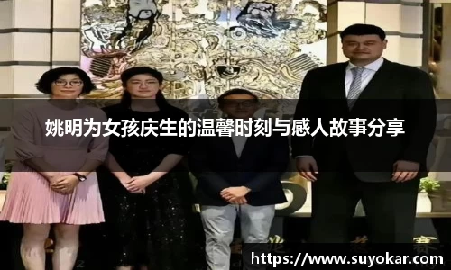 姚明为女孩庆生的温馨时刻与感人故事分享
