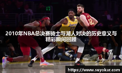 2010年NBA总决赛骑士与湖人对决的历史意义与精彩瞬间回顾