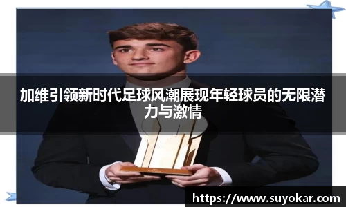 加维引领新时代足球风潮展现年轻球员的无限潜力与激情