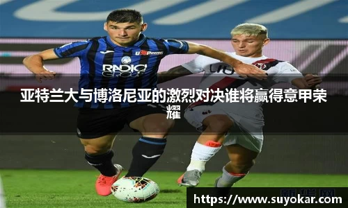 亚特兰大与博洛尼亚的激烈对决谁将赢得意甲荣耀