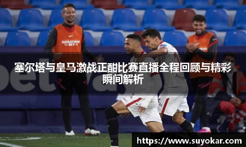 塞尔塔与皇马激战正酣比赛直播全程回顾与精彩瞬间解析