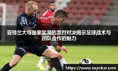 亚特兰大与皇家盐湖的激烈对决揭示足球战术与团队合作的魅力